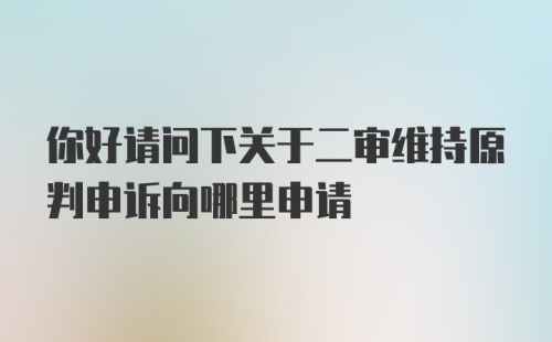 你好请问下关于二审维持原判申诉向哪里申请