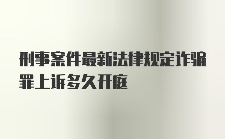 刑事案件最新法律规定诈骗罪上诉多久开庭