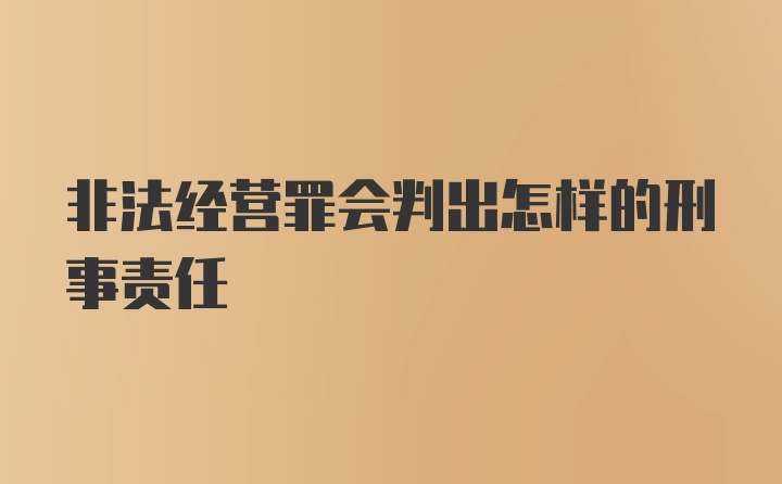 非法经营罪会判出怎样的刑事责任