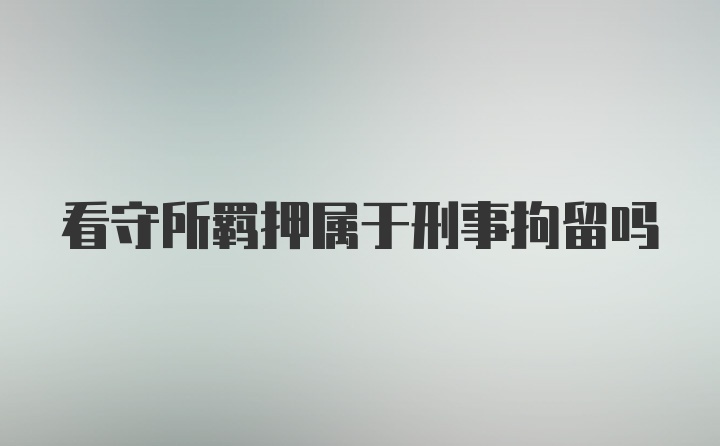 看守所羁押属于刑事拘留吗