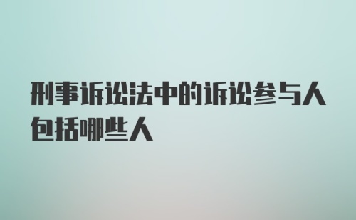 刑事诉讼法中的诉讼参与人包括哪些人