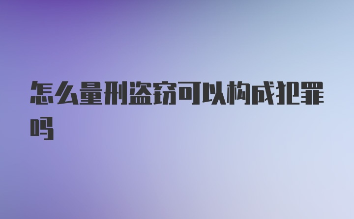 怎么量刑盗窃可以构成犯罪吗