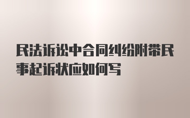 民法诉讼中合同纠纷附带民事起诉状应如何写