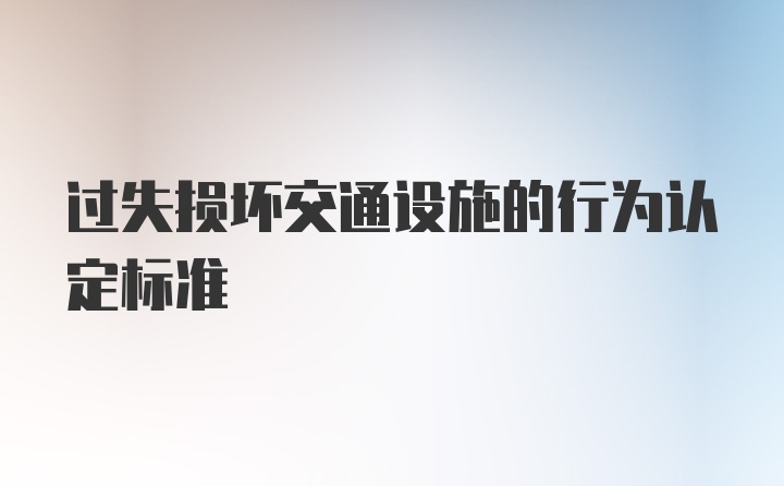 过失损坏交通设施的行为认定标准