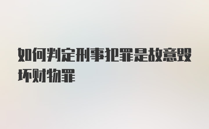 如何判定刑事犯罪是故意毁坏财物罪