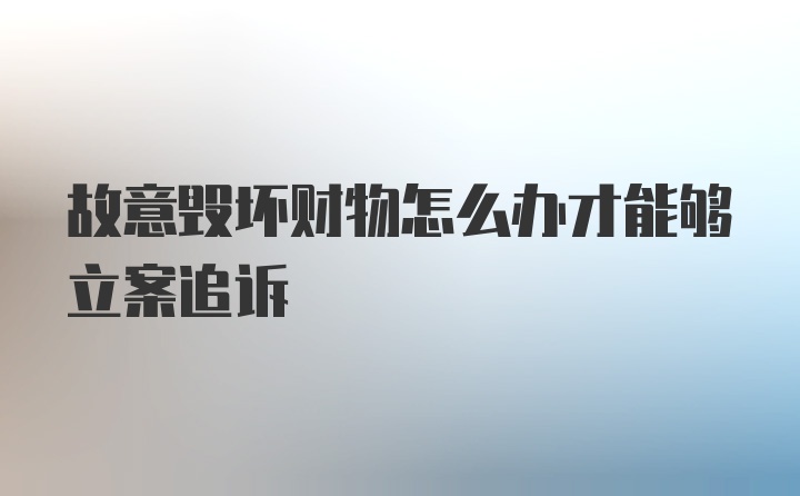 故意毁坏财物怎么办才能够立案追诉