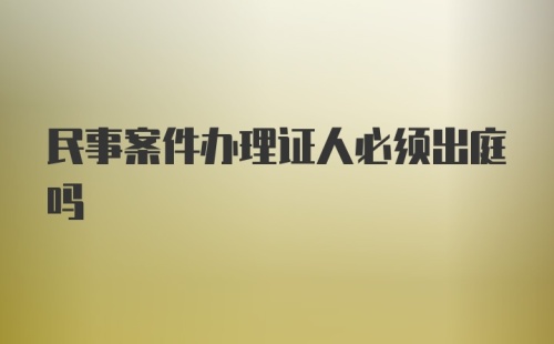 民事案件办理证人必须出庭吗