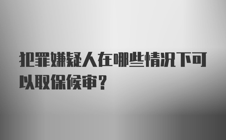 犯罪嫌疑人在哪些情况下可以取保候审？