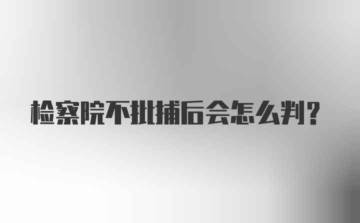 检察院不批捕后会怎么判？