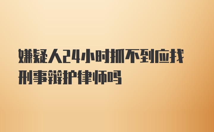 嫌疑人24小时抓不到应找刑事辩护律师吗