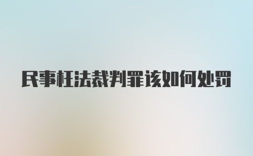 民事枉法裁判罪该如何处罚