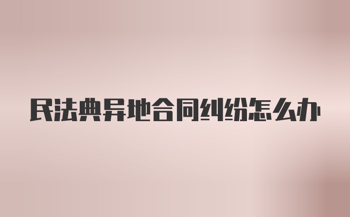 民法典异地合同纠纷怎么办