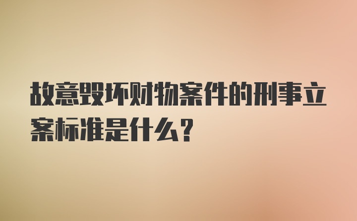 故意毁坏财物案件的刑事立案标准是什么？