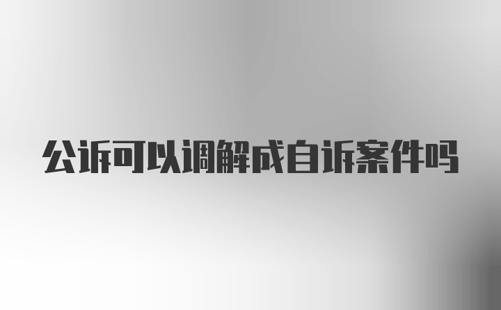 公诉可以调解成自诉案件吗