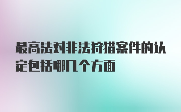 最高法对非法狩猎案件的认定包括哪几个方面