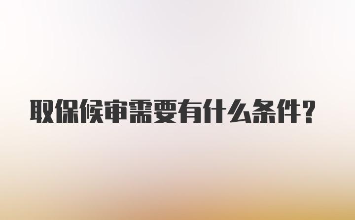 取保候审需要有什么条件?