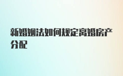 新婚姻法如何规定离婚房产分配