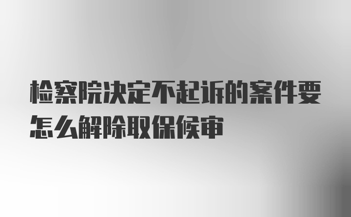 检察院决定不起诉的案件要怎么解除取保候审