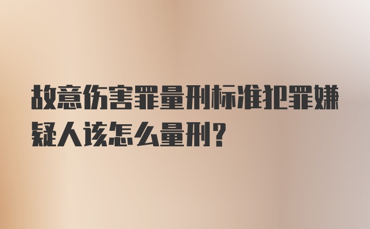 故意伤害罪量刑标准犯罪嫌疑人该怎么量刑？