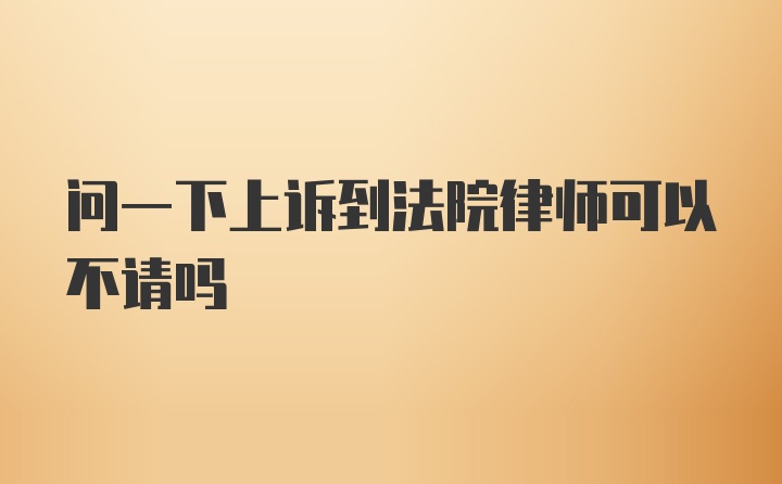 问一下上诉到法院律师可以不请吗