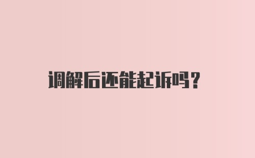 调解后还能起诉吗？