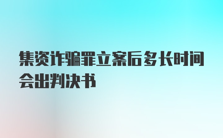 集资诈骗罪立案后多长时间会出判决书