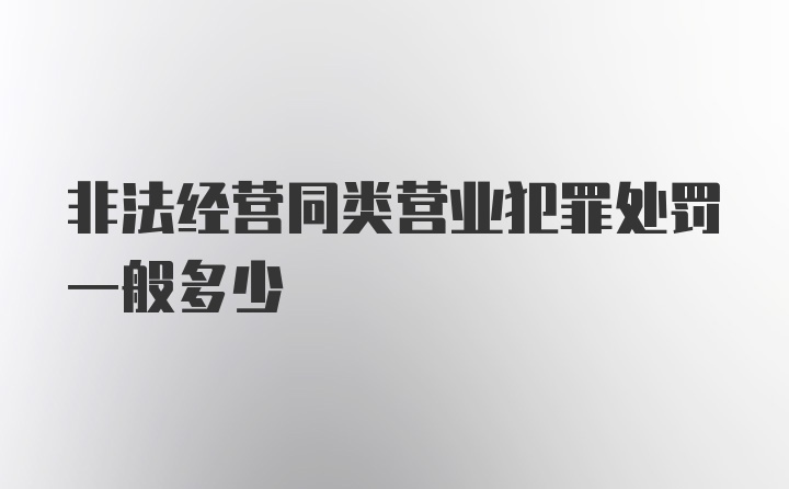 非法经营同类营业犯罪处罚一般多少