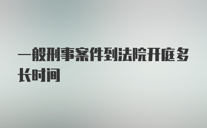 一般刑事案件到法院开庭多长时间