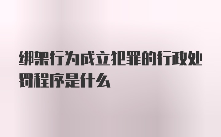 绑架行为成立犯罪的行政处罚程序是什么