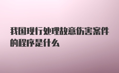 我国现行处理故意伤害案件的程序是什么