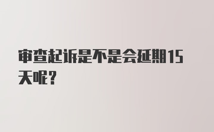 审查起诉是不是会延期15天呢?