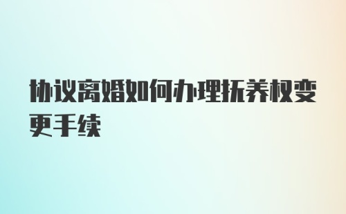 协议离婚如何办理抚养权变更手续