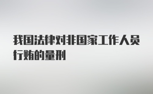 我国法律对非国家工作人员行贿的量刑