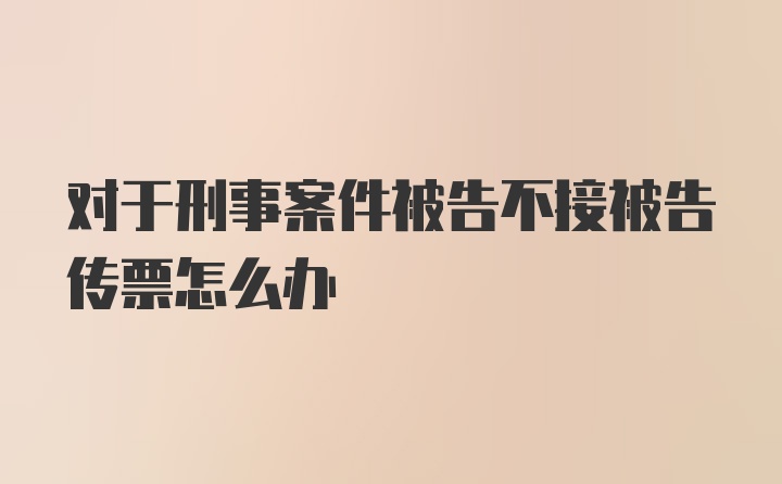 对于刑事案件被告不接被告传票怎么办