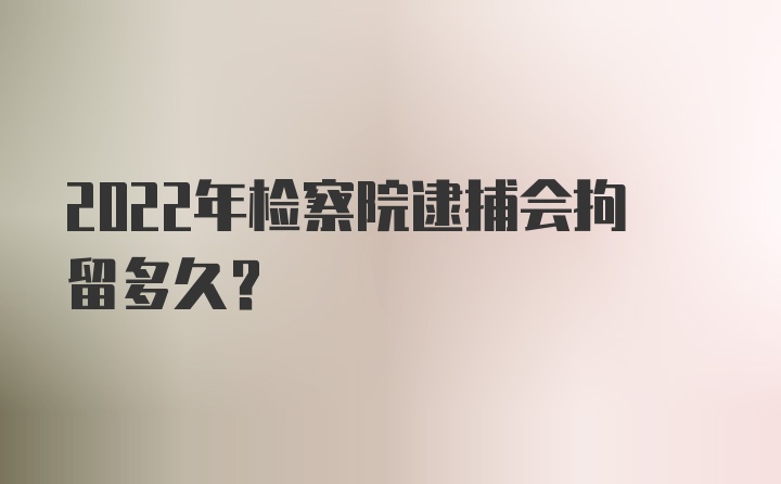 2022年检察院逮捕会拘留多久？