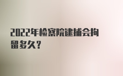 2022年检察院逮捕会拘留多久？