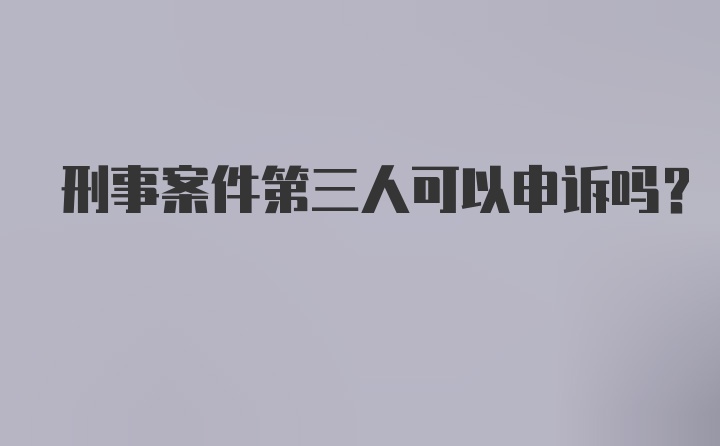 刑事案件第三人可以申诉吗？