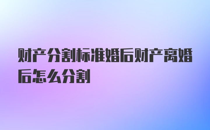 财产分割标准婚后财产离婚后怎么分割