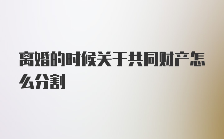 离婚的时候关于共同财产怎么分割