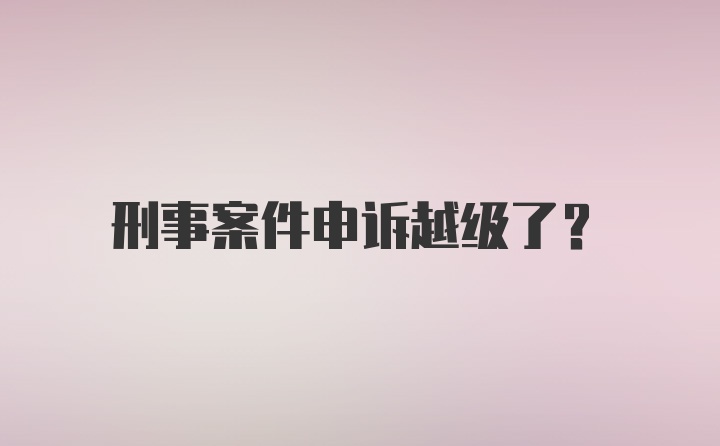 刑事案件申诉越级了？