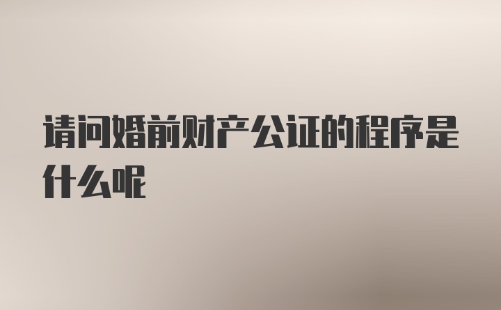 请问婚前财产公证的程序是什么呢