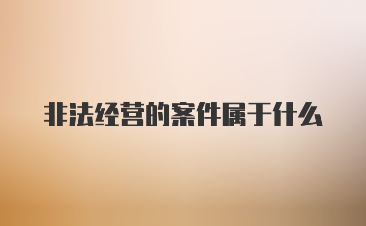 非法经营的案件属于什么