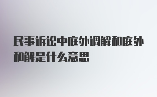 民事诉讼中庭外调解和庭外和解是什么意思