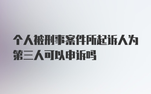 个人被刑事案件所起诉人为第三人可以申诉吗