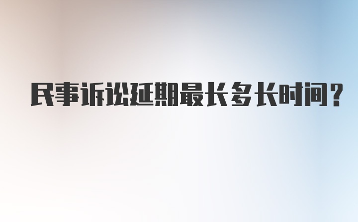 民事诉讼延期最长多长时间?