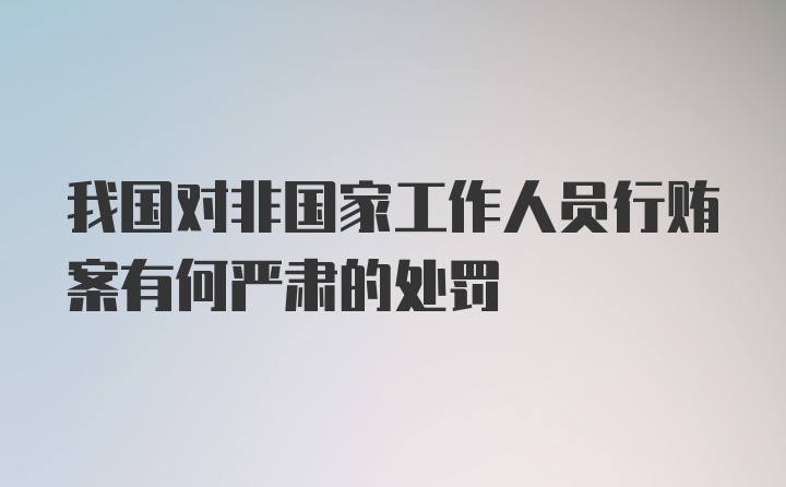 我国对非国家工作人员行贿案有何严肃的处罚