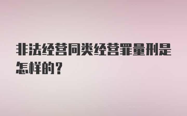 非法经营同类经营罪量刑是怎样的？