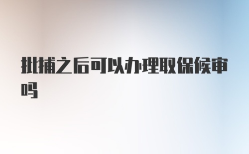 批捕之后可以办理取保候审吗