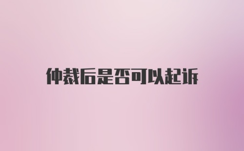 仲裁后是否可以起诉