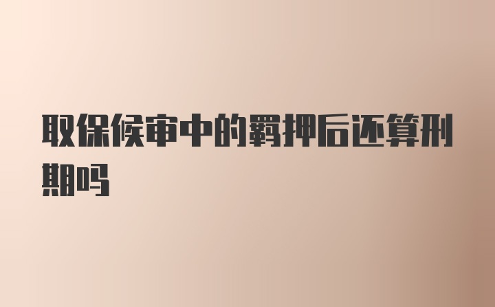 取保候审中的羁押后还算刑期吗